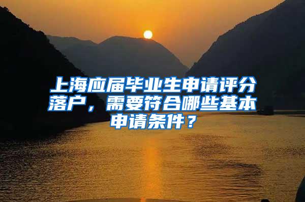 上海应届毕业生申请评分落户，需要符合哪些基本申请条件？