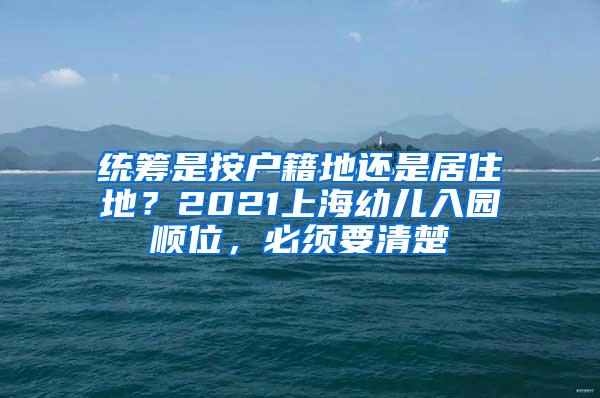 统筹是按户籍地还是居住地？2021上海幼儿入园顺位，必须要清楚