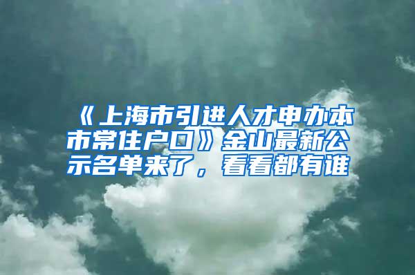 《上海市引进人才申办本市常住户口》金山最新公示名单来了，看看都有谁