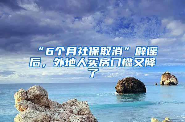 “6个月社保取消”辟谣后，外地人买房门槛又降了