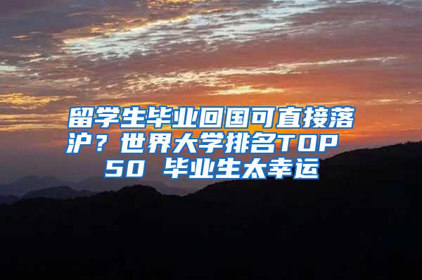 留学生毕业回国可直接落沪？世界大学排名TOP 50 毕业生太幸运