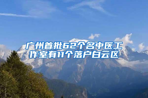 广州首批62个名中医工作室有11个落户白云区