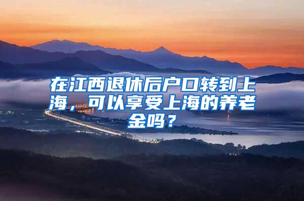 在江西退休后户口转到上海，可以享受上海的养老金吗？