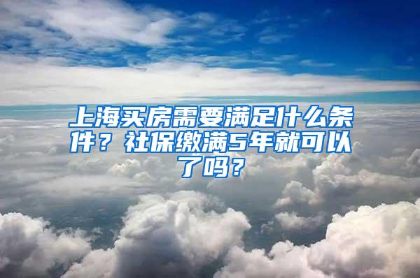 上海买房需要满足什么条件？社保缴满5年就可以了吗？