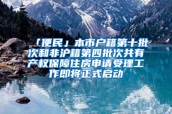 「便民」本市户籍第十批次和非沪籍第四批次共有产权保障住房申请受理工作即将正式启动