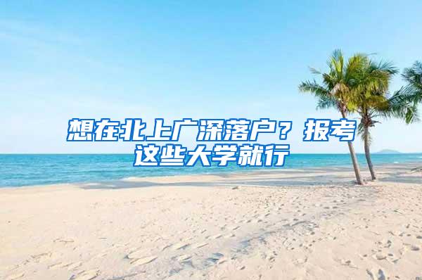 想在北上广深落户？报考这些大学就行