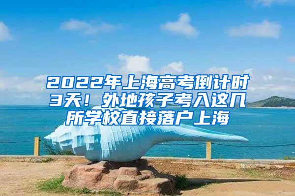 2022年上海高考倒计时3天！外地孩子考入这几所学校直接落户上海