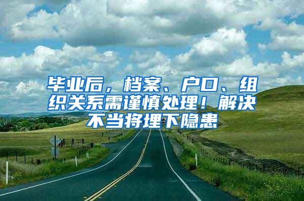 毕业后，档案、户口、组织关系需谨慎处理！解决不当将埋下隐患