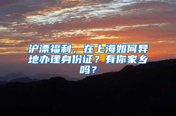 沪漂福利，在上海如何异地办理身份证？有你家乡吗？