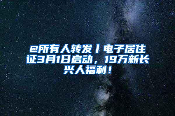 @所有人转发丨电子居住证3月1日启动，19万新长兴人福利！