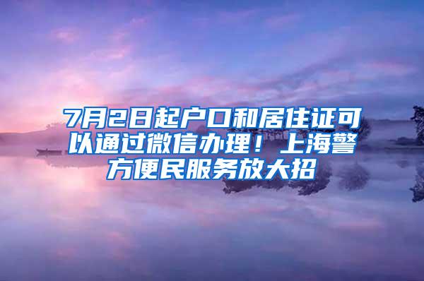 7月2日起户口和居住证可以通过微信办理！上海警方便民服务放大招