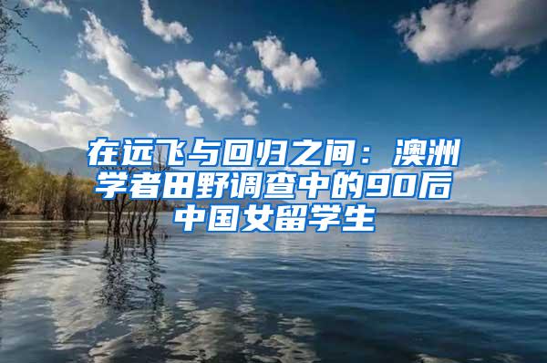 在远飞与回归之间：澳洲学者田野调查中的90后中国女留学生