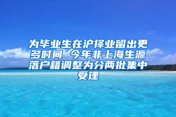 为毕业生在沪择业留出更多时间 今年非上海生源落户籍调整为分两批集中受理