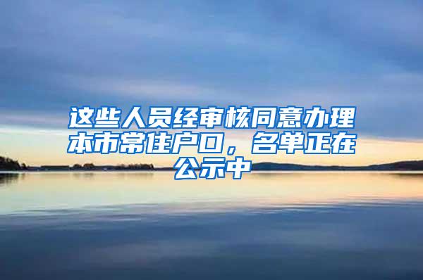 这些人员经审核同意办理本市常住户口，名单正在公示中