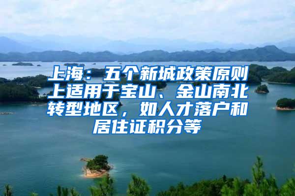 上海：五个新城政策原则上适用于宝山、金山南北转型地区，如人才落户和居住证积分等