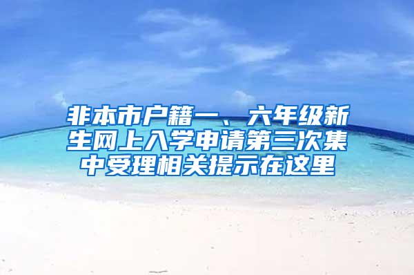 非本市户籍一、六年级新生网上入学申请第三次集中受理相关提示在这里→