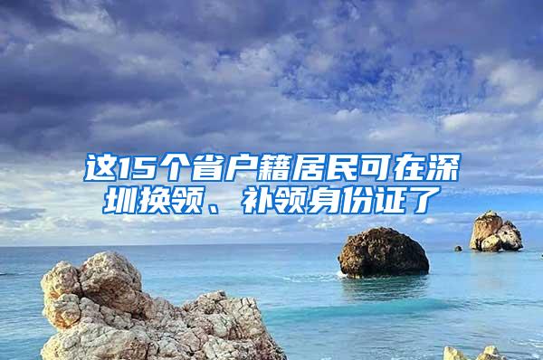 这15个省户籍居民可在深圳换领、补领身份证了