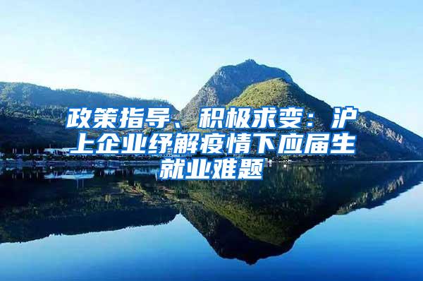 政策指导、积极求变：沪上企业纾解疫情下应届生就业难题