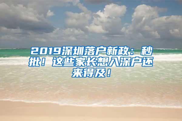 2019深圳落户新政：秒批！这些家长想入深户还来得及！