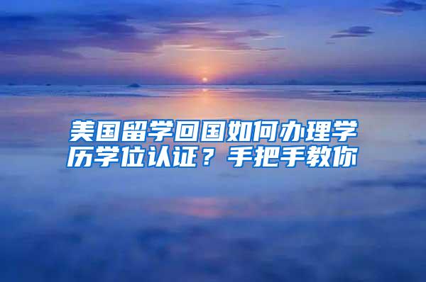 美国留学回国如何办理学历学位认证？手把手教你