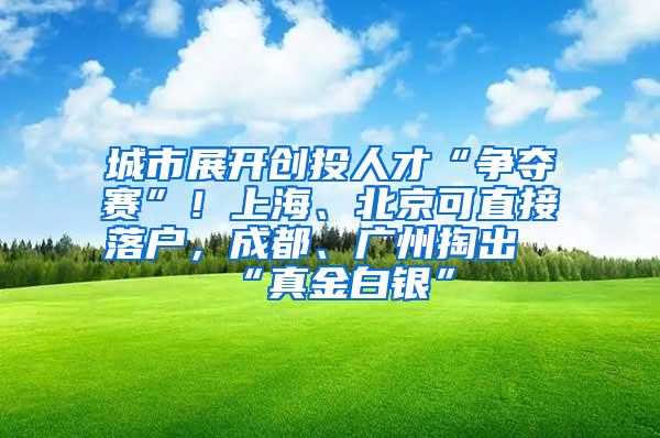 城市展开创投人才“争夺赛”！上海、北京可直接落户，成都、广州掏出“真金白银”