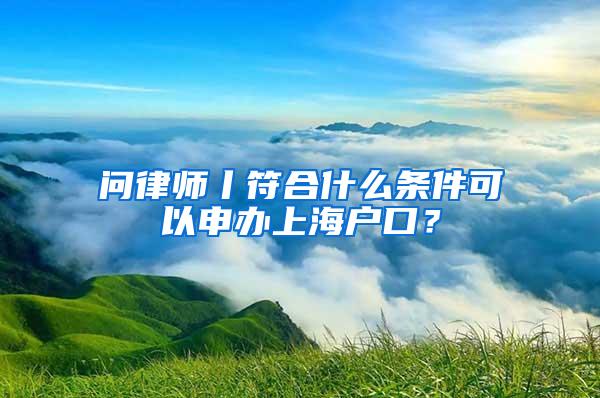 问律师丨符合什么条件可以申办上海户口？