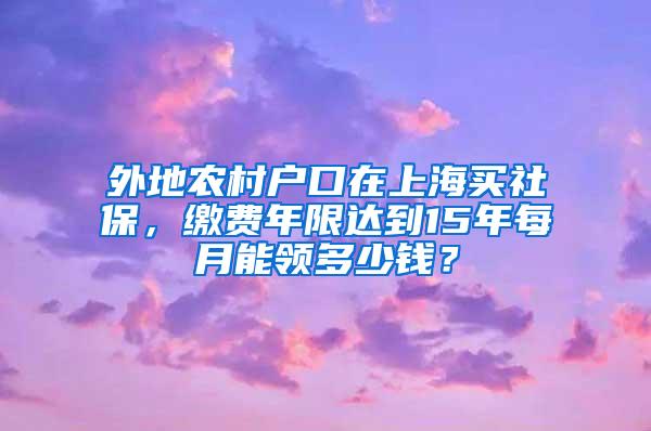 外地农村户口在上海买社保，缴费年限达到15年每月能领多少钱？