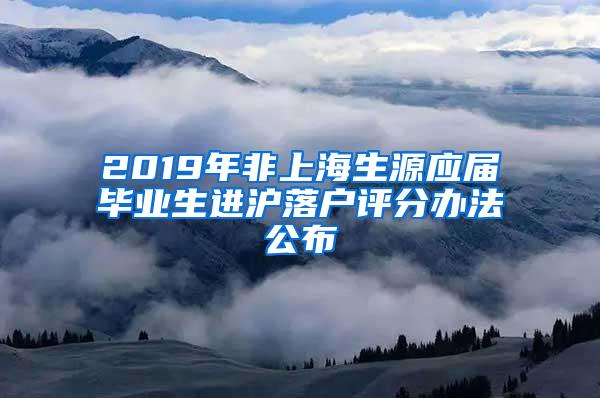 2019年非上海生源应届毕业生进沪落户评分办法公布