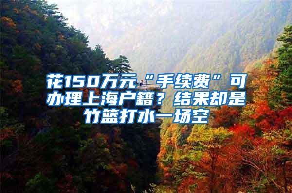 花150万元“手续费”可办理上海户籍？结果却是竹篮打水一场空