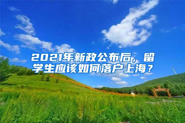 2021年新政公布后，留学生应该如何落户上海？