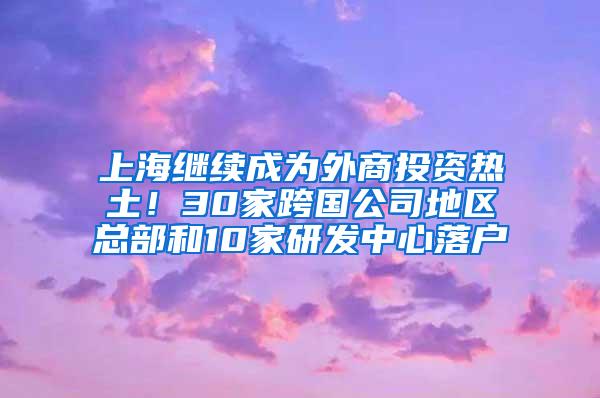 上海继续成为外商投资热土！30家跨国公司地区总部和10家研发中心落户