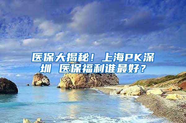 医保大揭秘！上海PK深圳 医保福利谁最好？