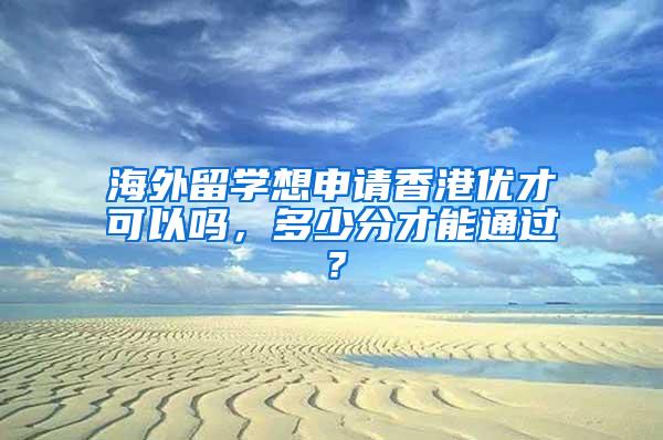 海外留学想申请香港优才可以吗，多少分才能通过？