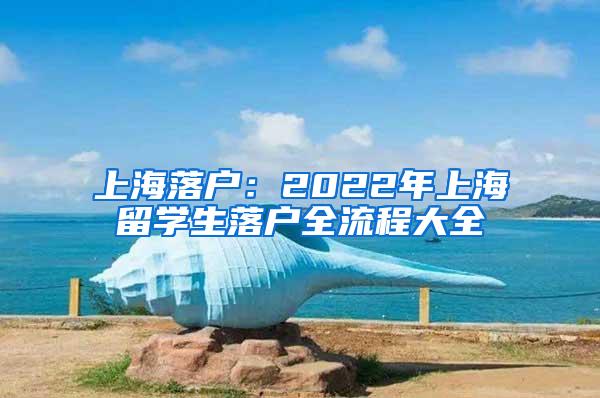 上海落户：2022年上海留学生落户全流程大全