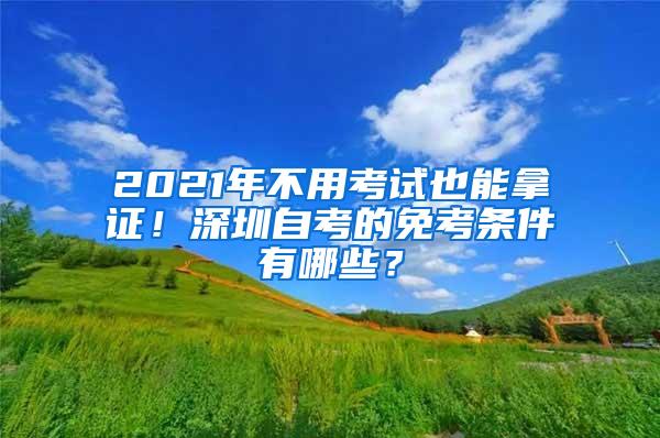 2021年不用考试也能拿证！深圳自考的免考条件有哪些？