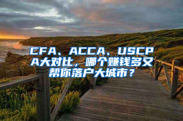 CFA、ACCA、USCPA大对比，哪个赚钱多又帮你落户大城市？