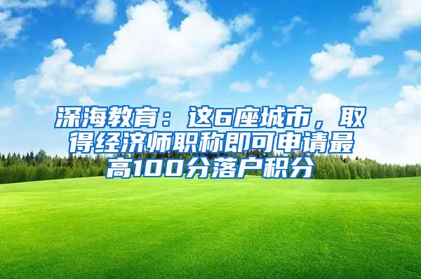 深海教育：这6座城市，取得经济师职称即可申请最高100分落户积分