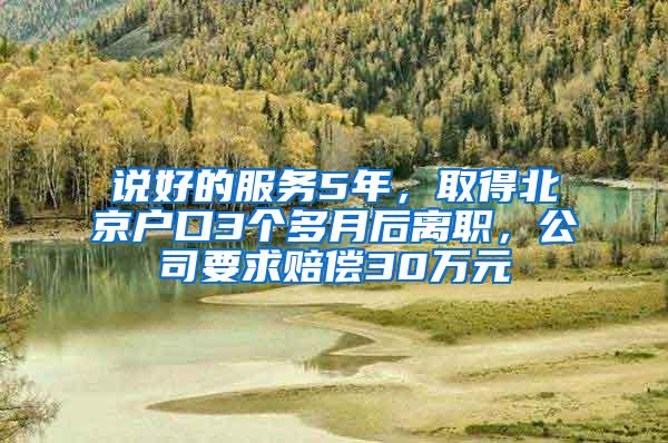 说好的服务5年，取得北京户口3个多月后离职，公司要求赔偿30万元