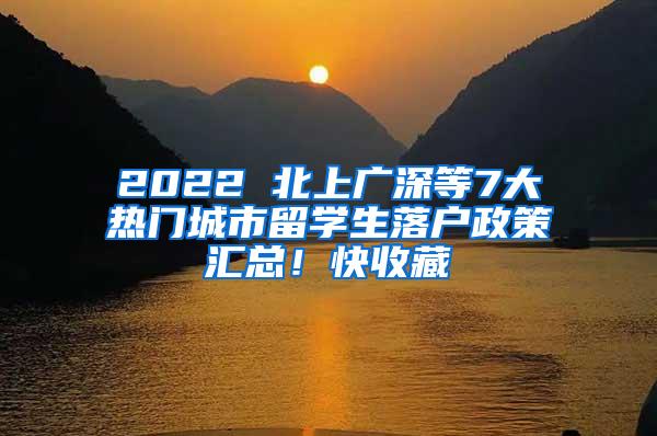 2022 北上广深等7大热门城市留学生落户政策汇总！快收藏