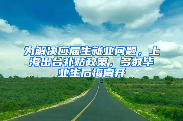 为解决应届生就业问题，上海出台补贴政策，多数毕业生后悔离开