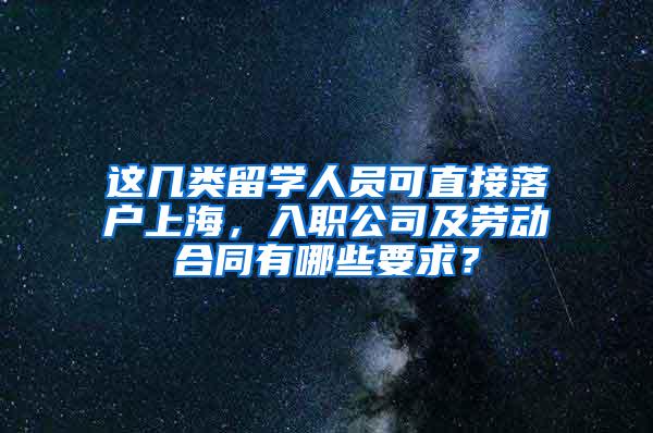 这几类留学人员可直接落户上海，入职公司及劳动合同有哪些要求？