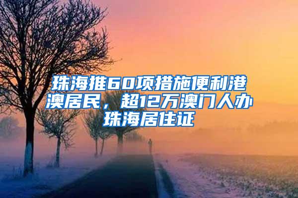 珠海推60项措施便利港澳居民，超12万澳门人办珠海居住证