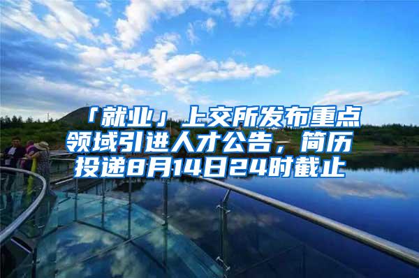 「就业」上交所发布重点领域引进人才公告，简历投递8月14日24时截止