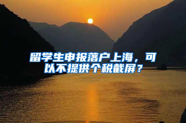 留学生申报落户上海，可以不提供个税截屏？