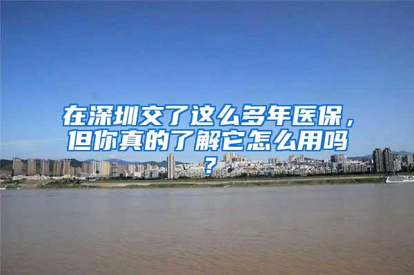 在深圳交了这么多年医保，但你真的了解它怎么用吗？