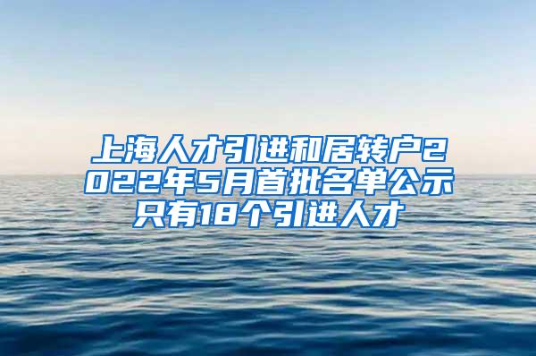 上海人才引进和居转户2022年5月首批名单公示只有18个引进人才