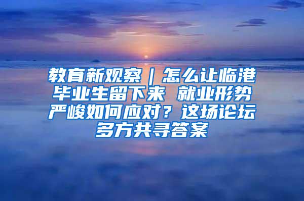 教育新观察｜怎么让临港毕业生留下来 就业形势严峻如何应对？这场论坛多方共寻答案