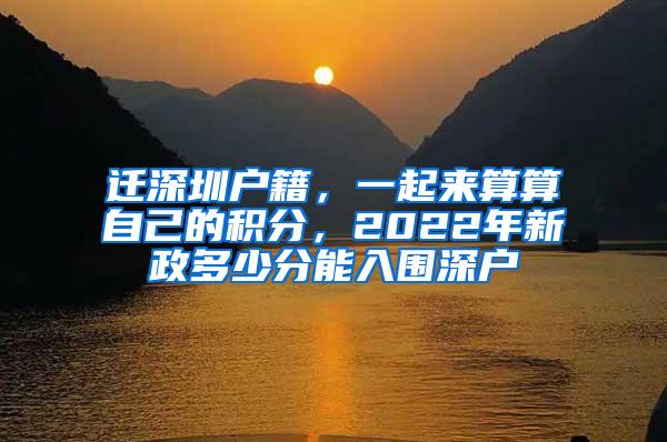 迁深圳户籍，一起来算算自己的积分，2022年新政多少分能入围深户