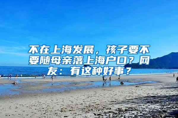 不在上海发展，孩子要不要随母亲落上海户口？网友：有这种好事？