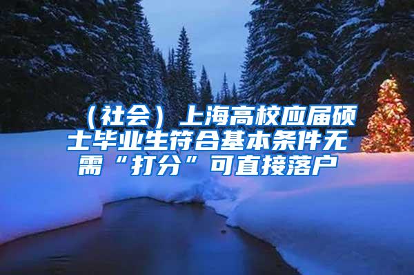 （社会）上海高校应届硕士毕业生符合基本条件无需“打分”可直接落户